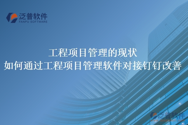 工程項(xiàng)目管理的現(xiàn)狀，如何通過工程項(xiàng)目管理軟件對(duì)接釘釘改善