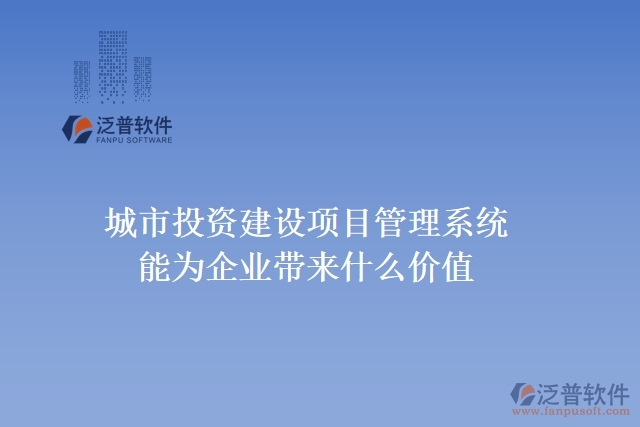 城市投資建設(shè)項(xiàng)目管理系統(tǒng)能為企業(yè)帶來什么價值