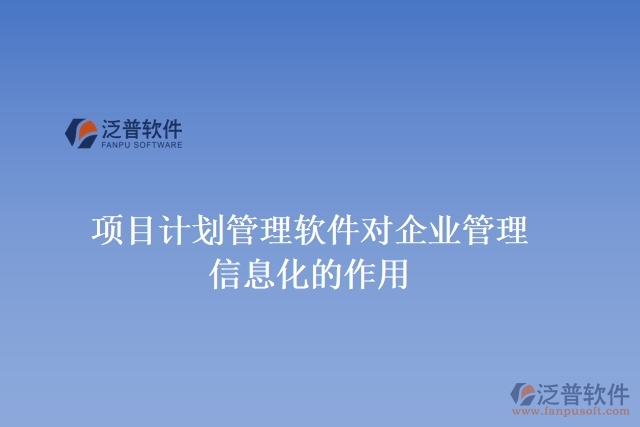 項(xiàng)目計(jì)劃管理軟件對(duì)企業(yè)管理信息化的作用