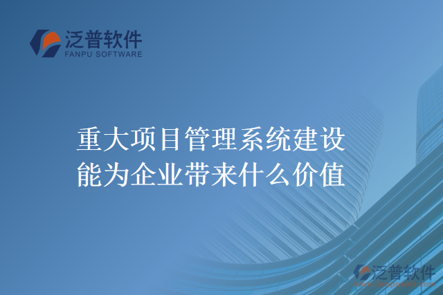 重大項目管理系統(tǒng)建設能為企業(yè)帶來什么價值