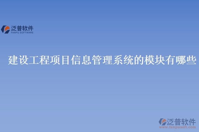  建設(shè)工程項(xiàng)目信息管理系統(tǒng)的模塊有哪些