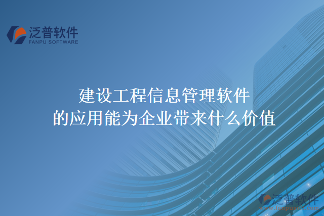 建設工程信息管理軟件的應用能為企業(yè)帶來什么價值
