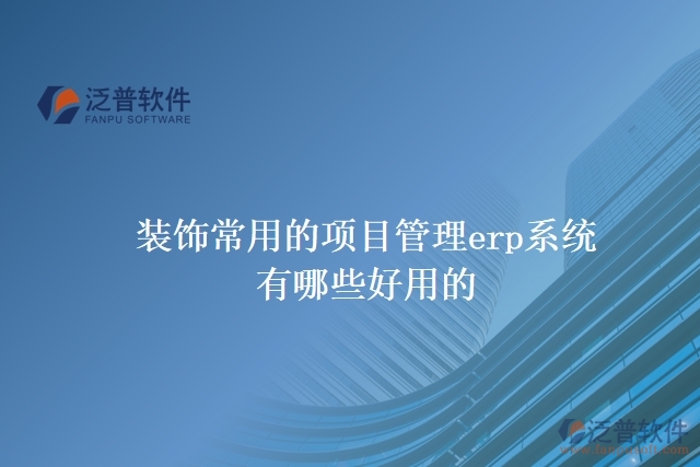 裝飾常用的項(xiàng)目管理erp系統(tǒng)有哪些好用的