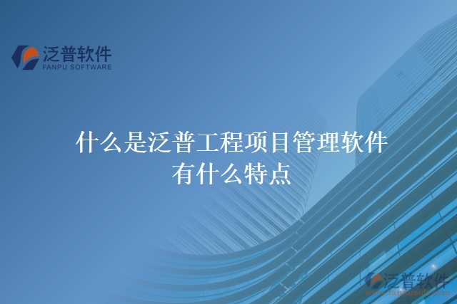  什么是泛普工程項(xiàng)目管理軟件？有什么特點(diǎn)？
