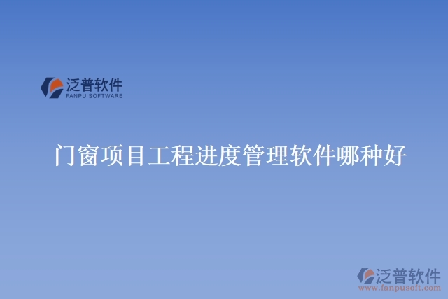 門(mén)窗項(xiàng)目工程進(jìn)度管理軟件哪種好