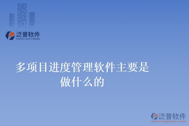 多項(xiàng)目進(jìn)度管理軟件主要是做什么的