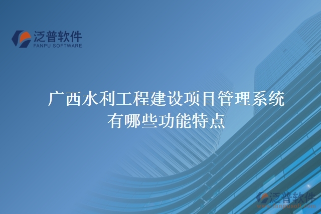 廣西水利工程建設(shè)項目管理系統(tǒng)有哪些功能特點(diǎn)