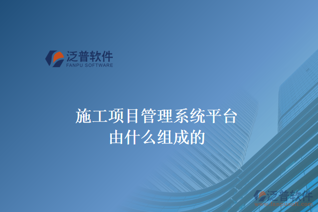 施工項(xiàng)目管理系統(tǒng)平臺(tái)由什么組成的