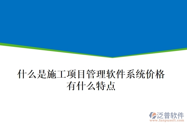  什么是施工項(xiàng)目管理軟件系統(tǒng)價(jià)格？有什么特點(diǎn)？