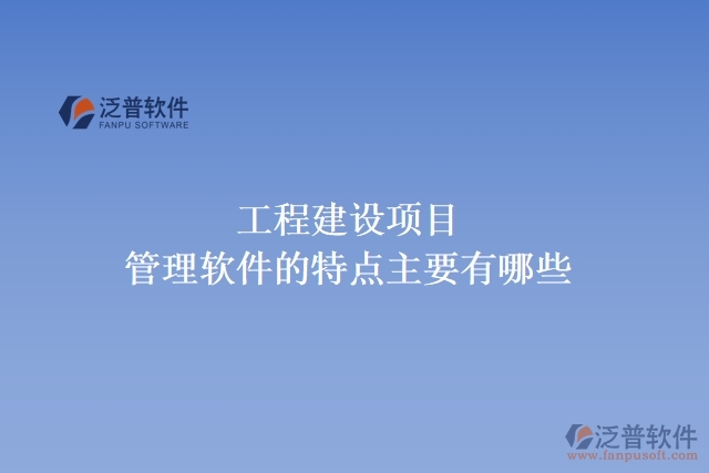  工程建設(shè)項(xiàng)目管理軟件的特點(diǎn)主要有哪些