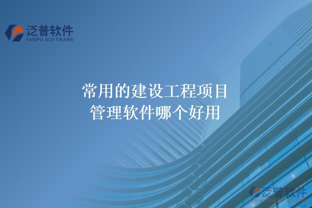 常用的建設(shè)工程項(xiàng)目管理軟件哪個好用
