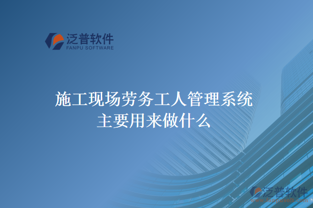 施工現場勞務工人管理系統(tǒng)主要用來做什么