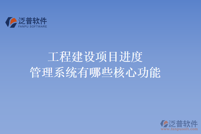 工程建設項目進度管理系統(tǒng)有哪些核心功能