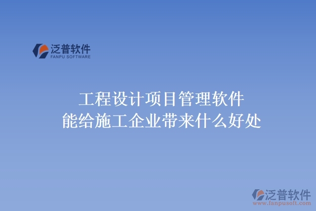 工程設計項目管理軟件能給施工企業(yè)帶來什么好處