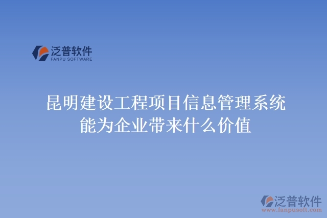 昆明建設(shè)工程項(xiàng)目信息管理系統(tǒng)能為企業(yè)帶來什么價(jià)值