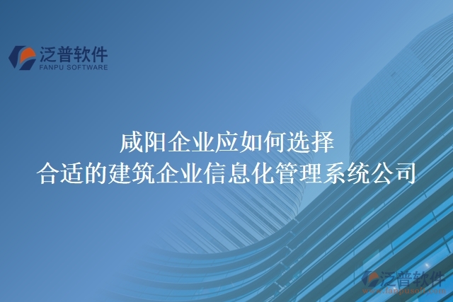 咸陽(yáng)企業(yè)應(yīng)如何選擇合適的建筑企業(yè)信息化管理系統(tǒng)公司