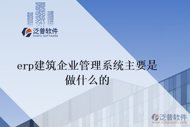 erp建筑企業(yè)管理系統主要是做什么的