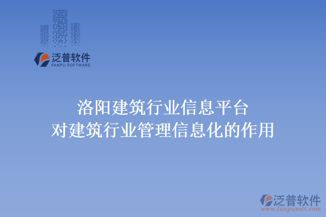 洛陽建筑行業(yè)信息平臺對建筑行業(yè)管理信息化的作用