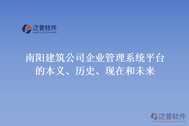 南陽建筑公司企業(yè)管理系統(tǒng)平臺(tái)的本義、歷史、現(xiàn)在和未來