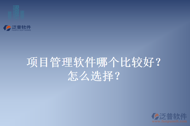 項目管理軟件哪個比較好？怎么選擇？
