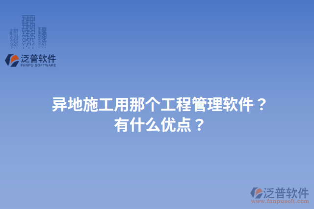 異地施工用那個(gè)工程管理軟件？有什么優(yōu)點(diǎn)？