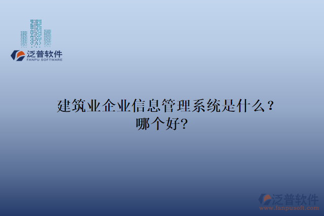建筑業(yè)企業(yè)信息管理系統(tǒng)是什么？哪個(gè)好?