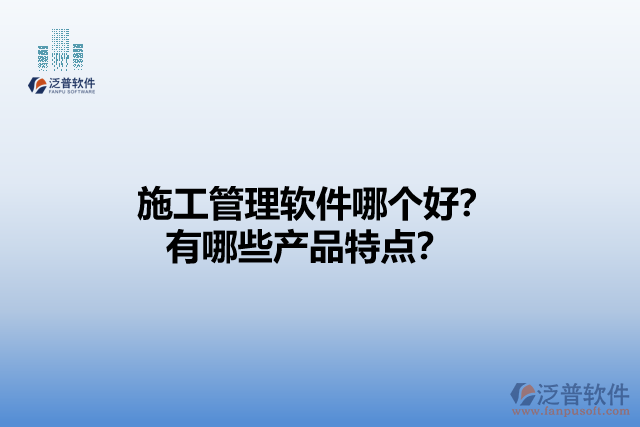 施工管理軟件哪個好？有哪些產(chǎn)品特點？
