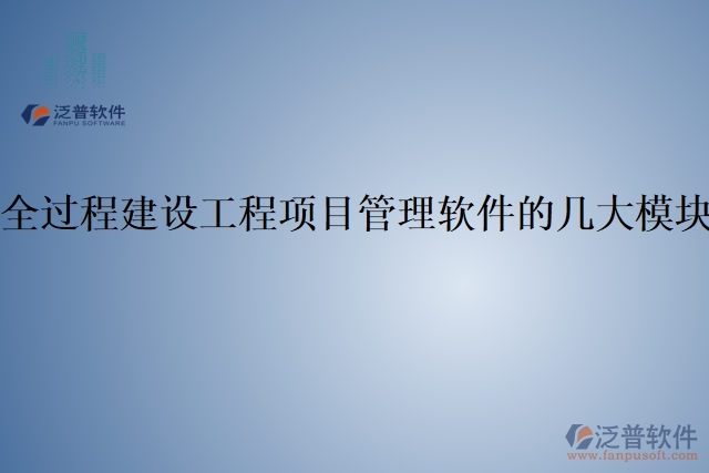 全過程建設(shè)工程項(xiàng)目管理軟件的幾大模塊