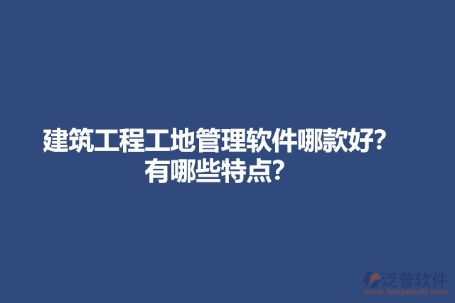 建筑工程工地管理軟件哪款好？有哪些特點(diǎn)？