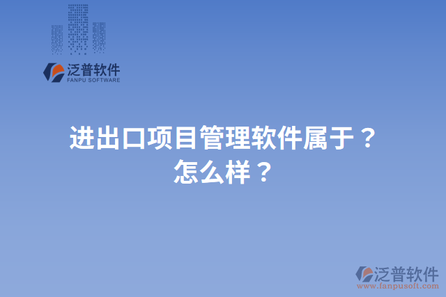 進出口項目管理軟件屬于？怎么樣？