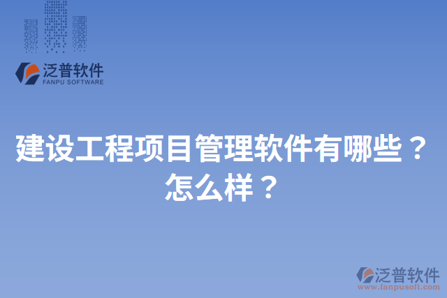 建設(shè)工程項(xiàng)目管理軟件有哪些？怎么樣？