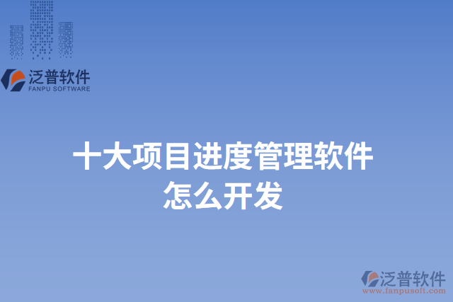 十大項(xiàng)目進(jìn)度管理軟件怎么開(kāi)發(fā)