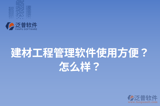 建材工程管理軟件使用方便？怎么樣？