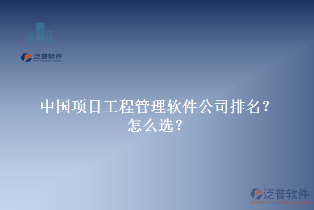 中國項(xiàng)目工程管理軟件公司排名？怎么選？