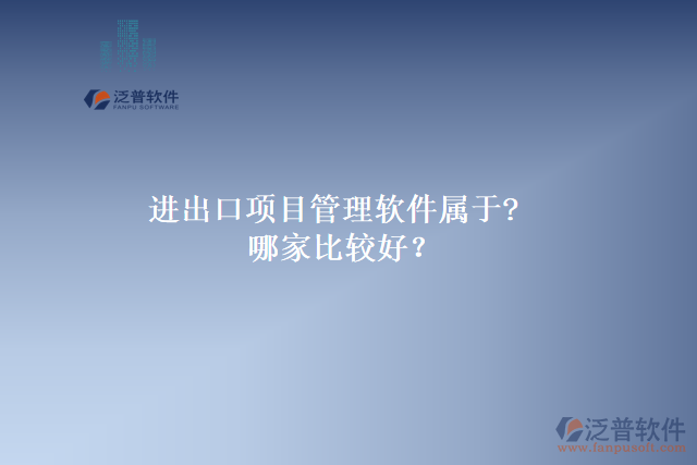 進出口項目管理軟件屬于?哪家比較好？