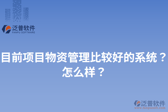 目前項(xiàng)目物資管理比較好的系統(tǒng)？怎么樣？