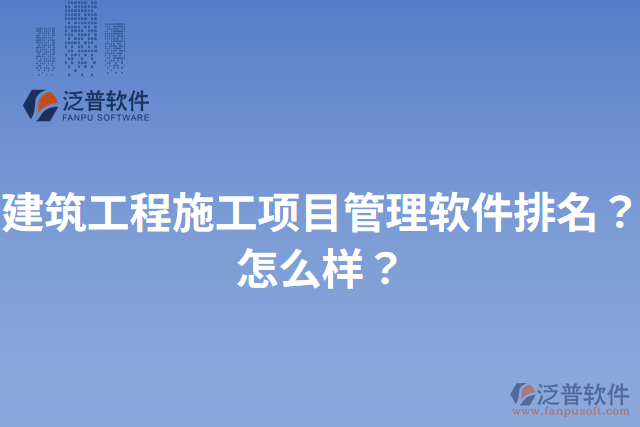 建筑工程施工項(xiàng)目管理軟件排名？怎么樣？