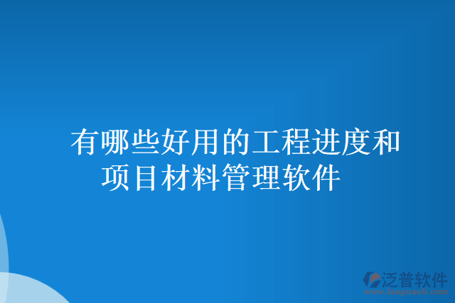 有哪些好用的工程進度和項目材料管理軟件