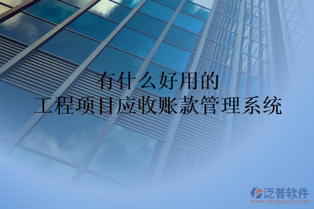 有什么好用的工程項目應(yīng)收賬款管理系統(tǒng)
