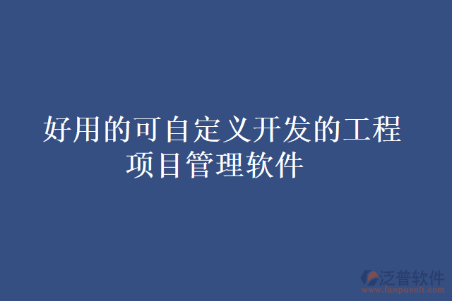 好用的可自定義開發(fā)的工程項目管理軟件