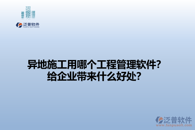 異地施工用哪個(gè)工程管理軟件？給企業(yè)帶來(lái)什么好處？
