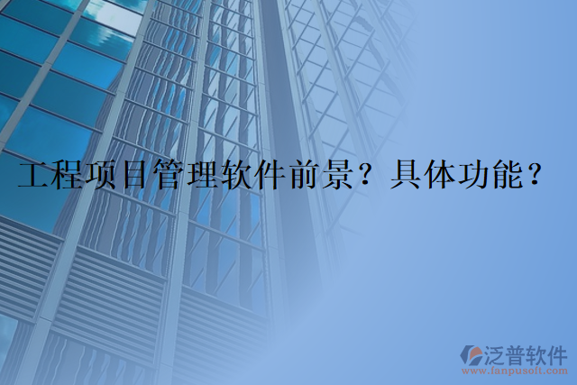 工程項(xiàng)目管理軟件前景？具體功能？