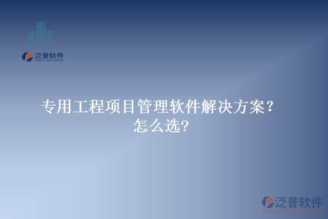 專用工程項目管理軟件解決方案？怎么選?