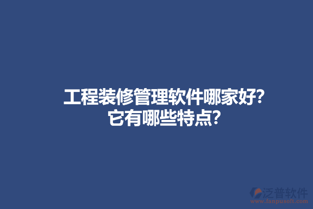 工程裝修管理軟件哪家好？它有哪些特點？