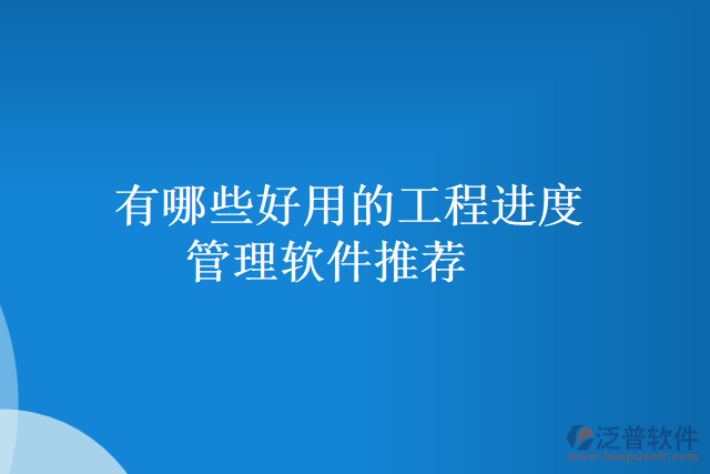 有哪些好用的工程進度管理軟件推薦