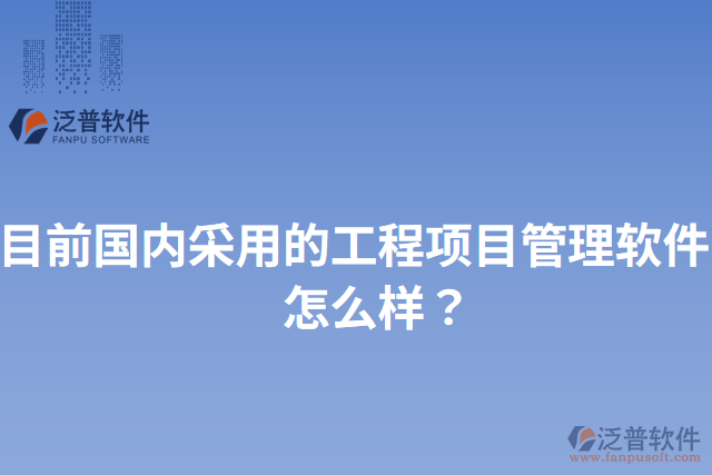 目前國內(nèi)采用的工程項(xiàng)目管理軟件？怎么樣？
