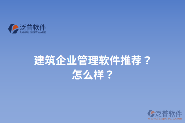 建筑企業(yè)管理軟件推薦？怎么樣？