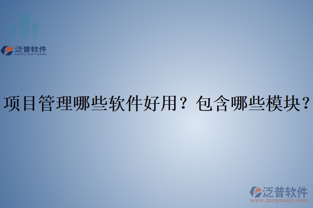 項(xiàng)目管理哪些軟件好用？包含哪些模塊？