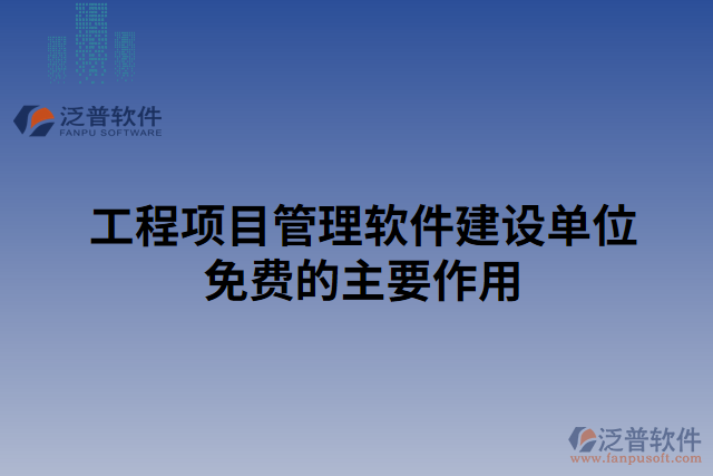 工程項(xiàng)目管理軟件建設(shè)單位免費(fèi)的主要作用