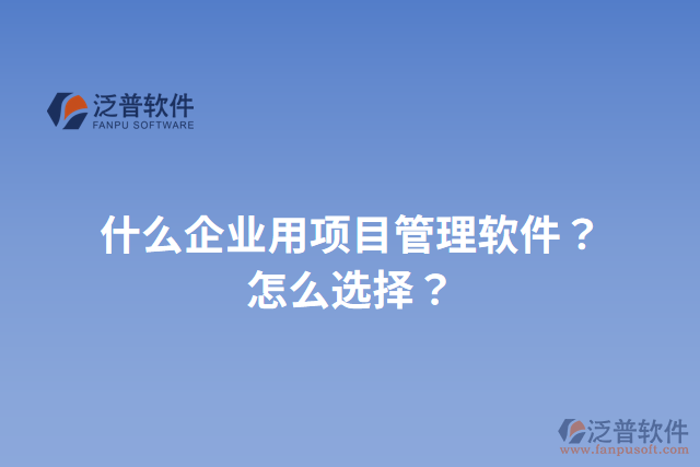 什么企業(yè)用項(xiàng)目管理軟件？怎么選擇？